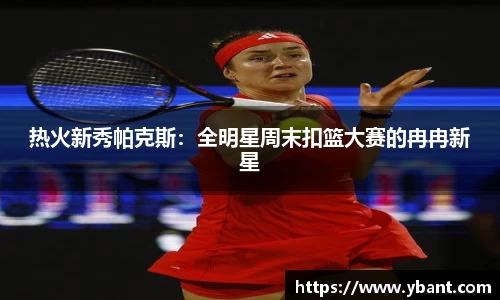 热火新秀帕克斯：全明星周末扣篮大赛的冉冉新星