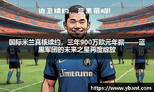 国际米兰真核续约，三年900万欧元年薪——蓝黑军团的未来之星再度绽放