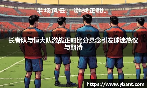 长春队与恒大队激战正酣比分悬念引发球迷热议与期待