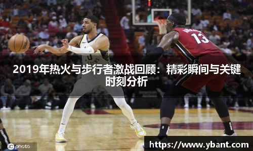 2019年热火与步行者激战回顾：精彩瞬间与关键时刻分析