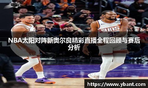 NBA太阳对阵新奥尔良精彩直播全程回顾与赛后分析