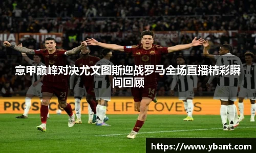意甲巅峰对决尤文图斯迎战罗马全场直播精彩瞬间回顾