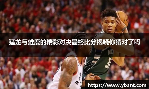 猛龙与雄鹿的精彩对决最终比分揭晓你猜对了吗