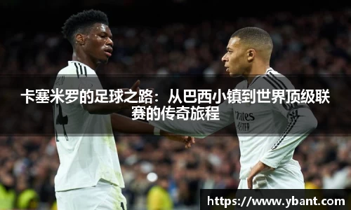 卡塞米罗的足球之路：从巴西小镇到世界顶级联赛的传奇旅程