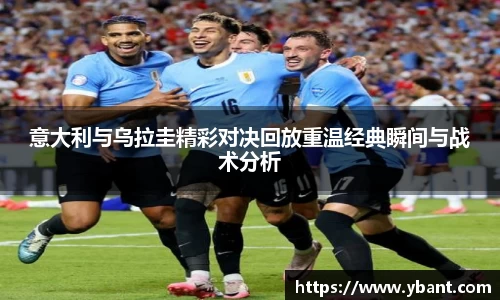 意大利与乌拉圭精彩对决回放重温经典瞬间与战术分析