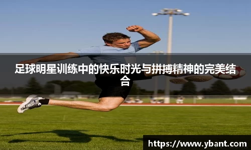 足球明星训练中的快乐时光与拼搏精神的完美结合