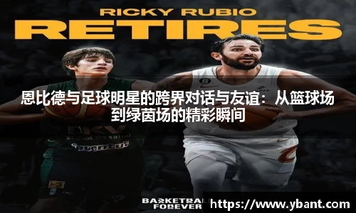恩比德与足球明星的跨界对话与友谊：从篮球场到绿茵场的精彩瞬间