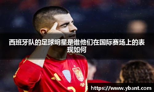 西班牙队的足球明星是谁他们在国际赛场上的表现如何