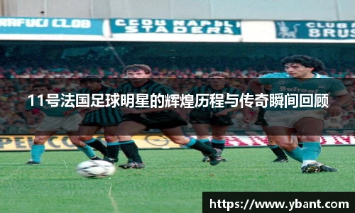 11号法国足球明星的辉煌历程与传奇瞬间回顾