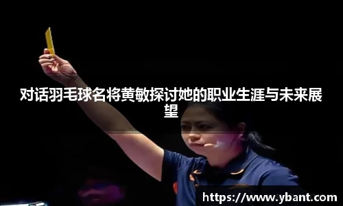 对话羽毛球名将黄敏探讨她的职业生涯与未来展望